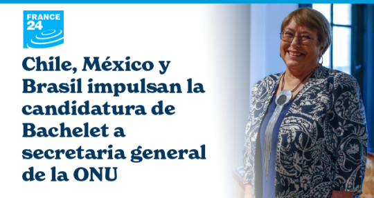 Chile, México y Brasil impulsan la candidatura de Bachelet a secretaria general de la ONU