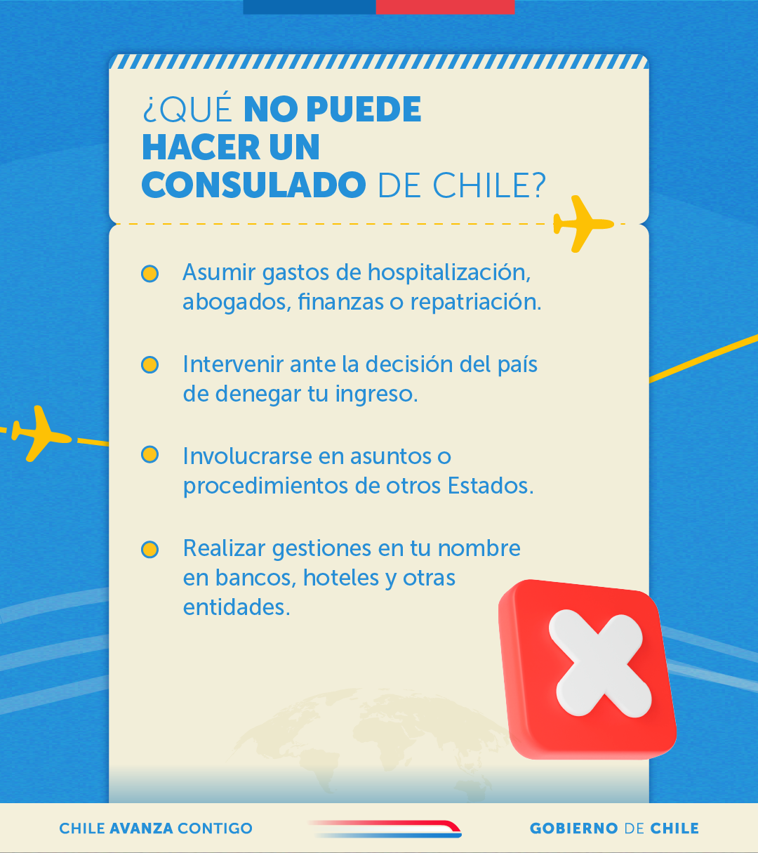 •Asumir gastos de hospitalización, multas, tramitación de permisos, abogados, finanzas o repatriación de viajeros. •Involucrarse en asuntos o procedimientos de otros Estados. •Intervenir ante la decisión del país de denegar tu ingreso. •Realizar gestiones en tu nombre en bancos, hoteles y otras entidades.